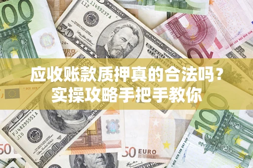 济南应收账款质押真的合法吗？实操攻略手把手教你