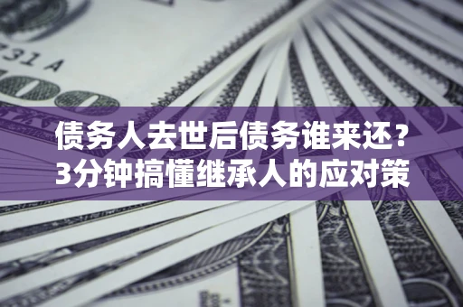 济南债务人去世后债务谁来还？3分钟搞懂继承人的应对策略