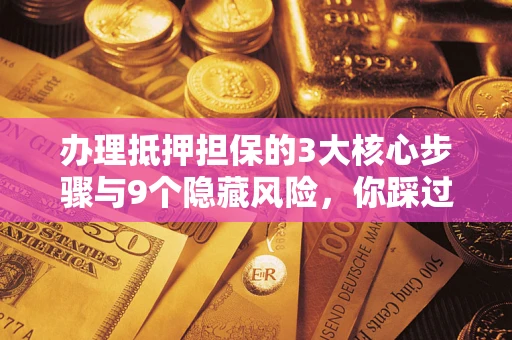 济南办理抵押担保的3大核心步骤与9个隐藏风险，你踩过哪个坑？