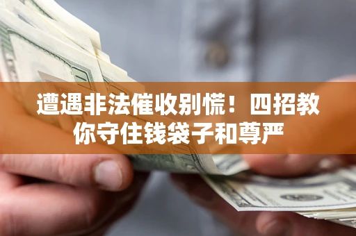 济南遭遇非法催收别慌！四招教你守住钱袋子和尊严