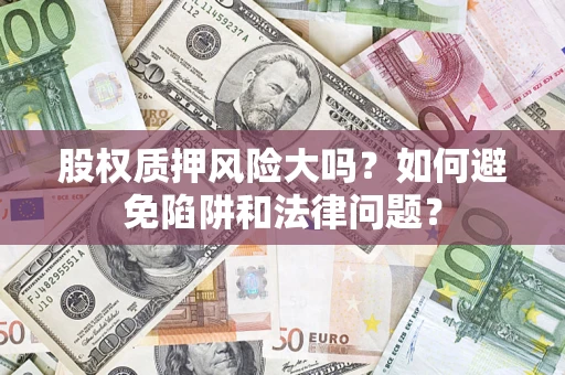 济南股权质押风险大吗？如何避免陷阱和法律问题？