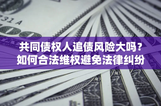 济南共同债权人追债风险大吗?如何合法维权避免法律纠纷? 济南共同债权人追债风险大吗?如何合法维权避免法律纠纷?