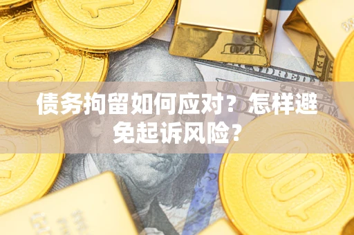 济南债务拘留如何应对？怎样避免起诉风险？