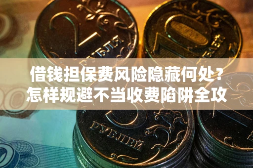 济南借钱担保费风险隐藏何处？怎样规避不当收费陷阱全攻略！