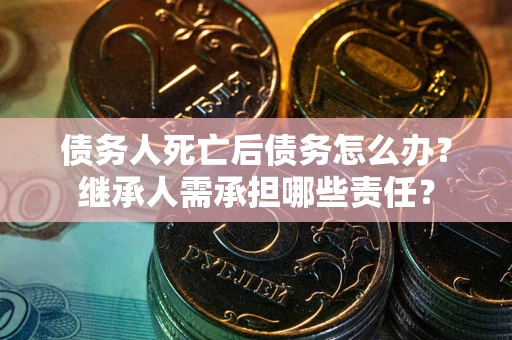 济南债务人死亡后债务怎么办？继承人需承担哪些责任？