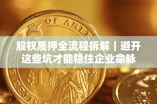 济南股权质押全流程拆解｜避开这些坑才能稳住企业命脉