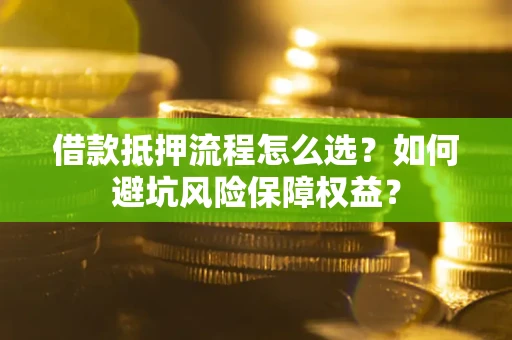 济南借款抵押流程怎么选？如何避坑风险保障权益？