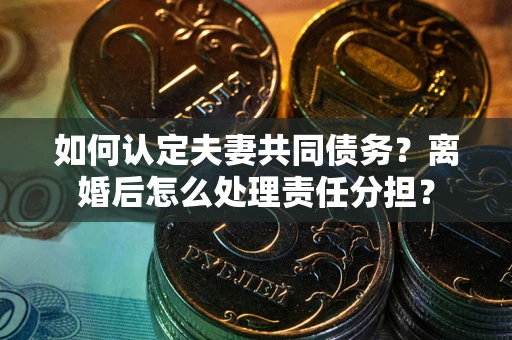 济南如何认定夫妻共同债务？离婚后怎么处理责任分担？