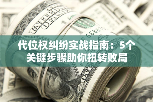 济南代位权纠纷实战指南：5个关键步骤助你扭转败局