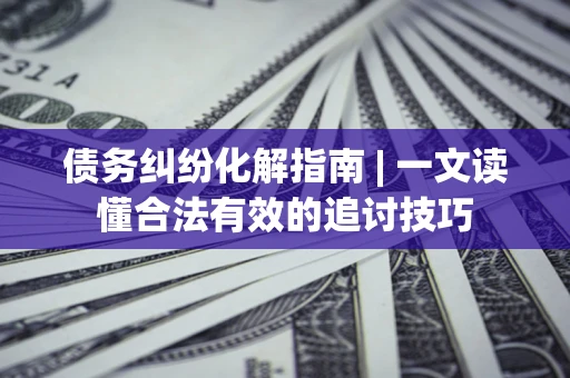 济南债务纠纷化解指南 | 一文读懂合法有效的追讨技巧