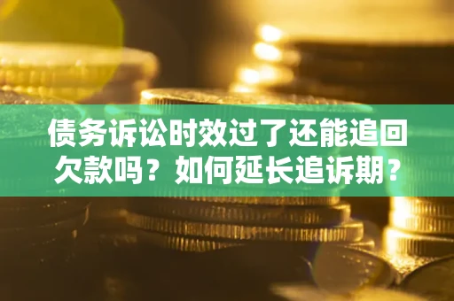 济南债务诉讼时效过了还能追回欠款吗？如何延长追诉期？