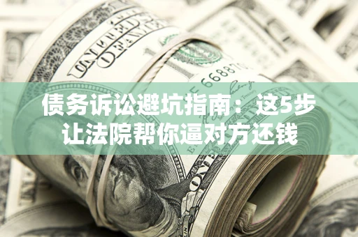 济南债务诉讼避坑指南：这5步让法院帮你逼对方还钱