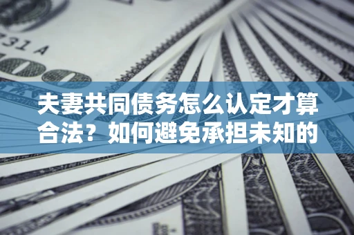 济南夫妻共同债务怎么认定才算合法？如何避免承担未知的债务风险？