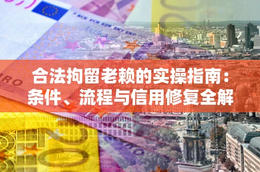 济南合法拘留老赖的实操指南:条件、流程与信用修复全解析 济南合法拘留老赖的实操指南:条件、流程与信用修复全解析