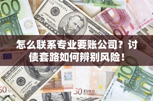 济南怎么联系专业要账公司？讨债套路如何辨别风险！