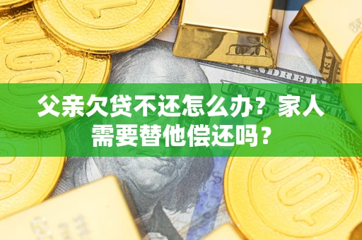 济南父亲欠贷不还怎么办？家人需要替他偿还吗？