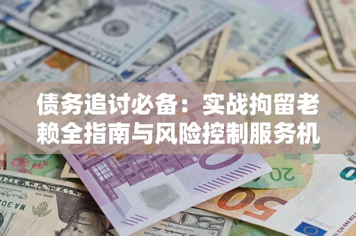 济南债务追讨必备：实战拘留老赖全指南与风险控制服务机构推荐