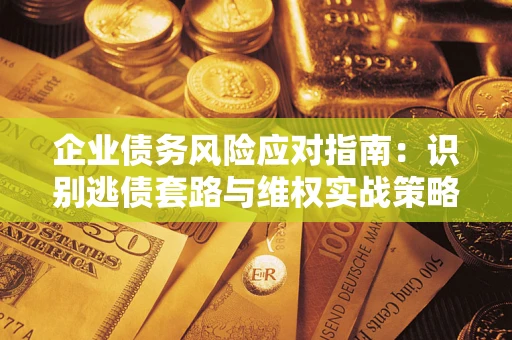 济南企业债务风险应对指南：识别逃债套路与维权实战策略