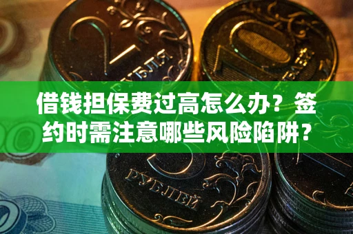 济南借钱担保费过高怎么办？签约时需注意哪些风险陷阱？