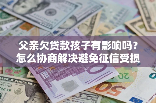 济南父亲欠贷款孩子有影响吗？怎么协商解决避免征信受损？