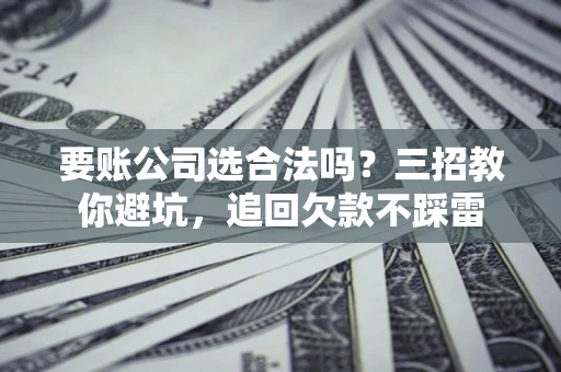 济南要账公司选合法吗？三招教你避坑，追回欠款不踩雷