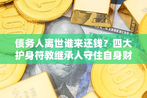 济南债务人离世谁来还钱？四大护身符教继承人守住自身财产