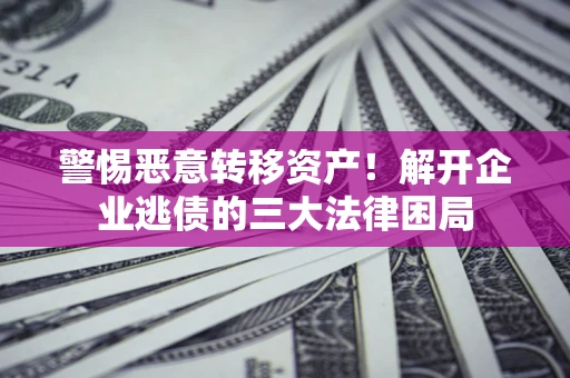 济南警惕恶意转移资产！解开企业逃债的三大法律困局