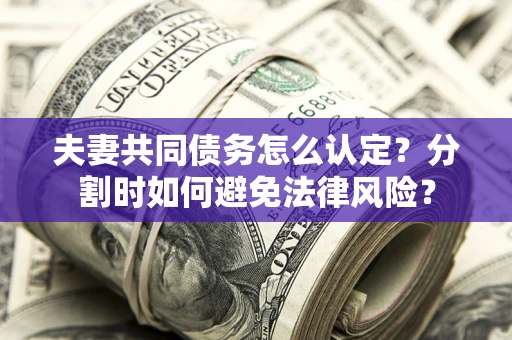 济南夫妻共同债务怎么认定？分割时如何避免法律风险？