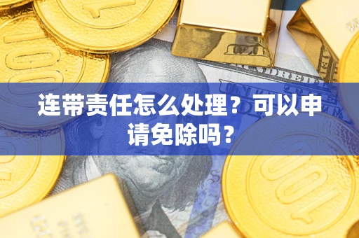 济南连带责任怎么处理？可以申请免除吗？