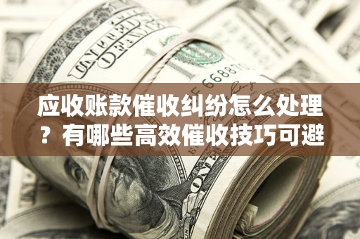 济南应收账款催收纠纷怎么处理？有哪些高效催收技巧可避免坏账？