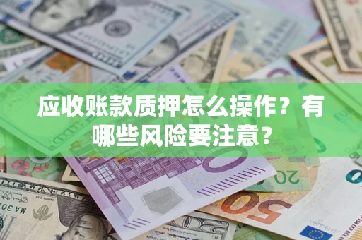 济南应收账款质押怎么操作？有哪些风险要注意？