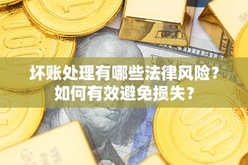 济南坏账处理有哪些法律风险？如何有效避免损失？