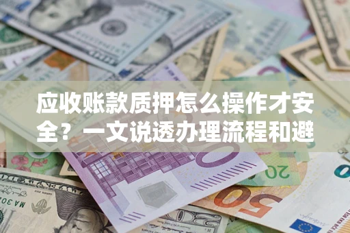 济南应收账款质押怎么操作才安全？一文说透办理流程和避险绝招